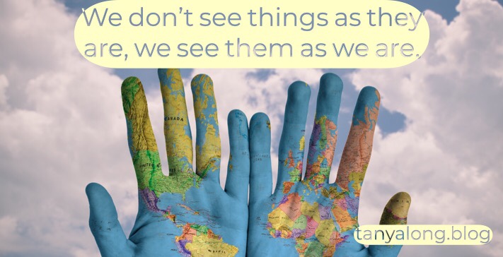 We don't see things as they are, we see them as we are.
